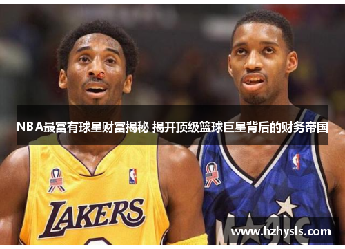 NBA最富有球星财富揭秘 揭开顶级篮球巨星背后的财务帝国